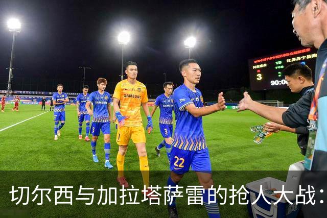 切尔西与加拉塔萨雷的抢人大战：谁将赢得阿亚里的心？