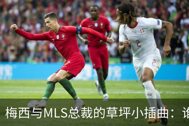 梅西与MLS总裁的草坪小插曲：谁说金牌球员不可以发脾气？